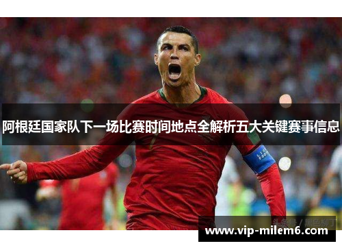 阿根廷国家队下一场比赛时间地点全解析五大关键赛事信息