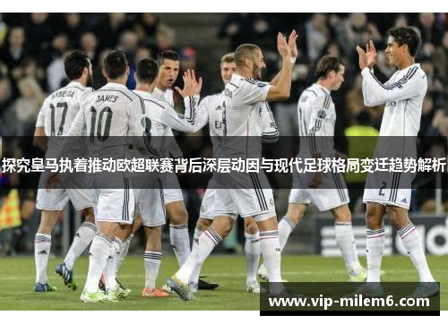 探究皇马执着推动欧超联赛背后深层动因与现代足球格局变迁趋势解析