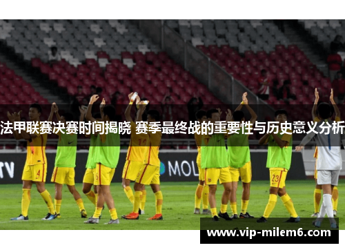 法甲联赛决赛时间揭晓 赛季最终战的重要性与历史意义分析